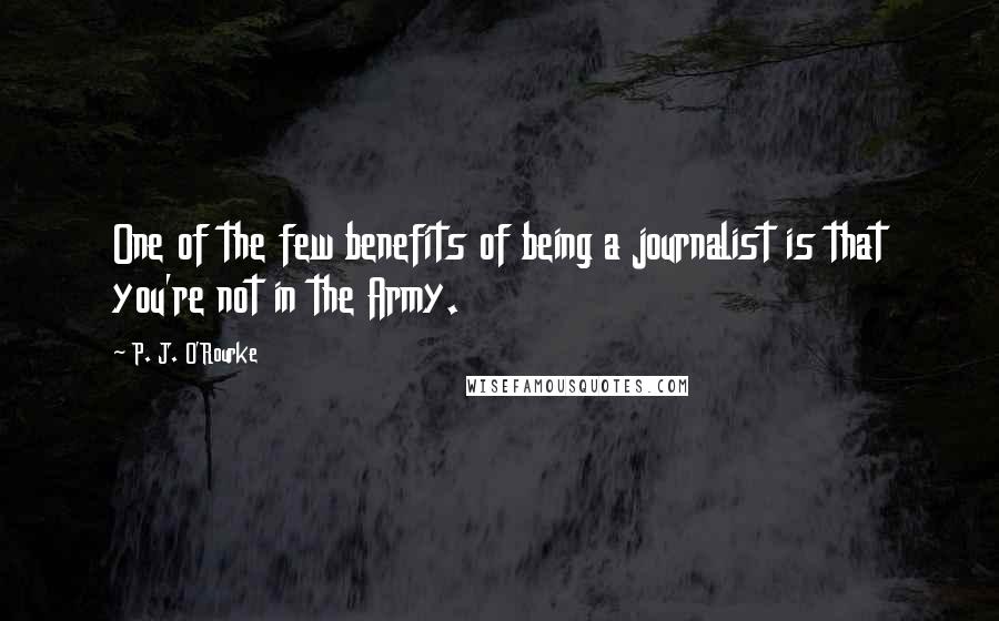 P. J. O'Rourke Quotes: One of the few benefits of being a journalist is that you're not in the Army.