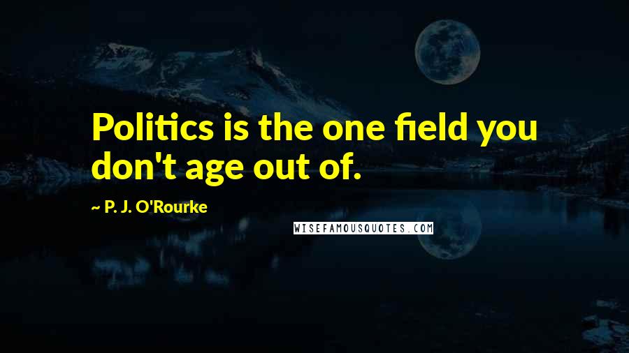 P. J. O'Rourke Quotes: Politics is the one field you don't age out of.