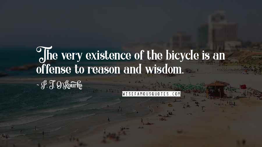 P. J. O'Rourke Quotes: The very existence of the bicycle is an offense to reason and wisdom.