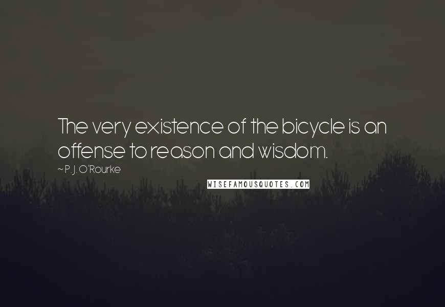 P. J. O'Rourke Quotes: The very existence of the bicycle is an offense to reason and wisdom.