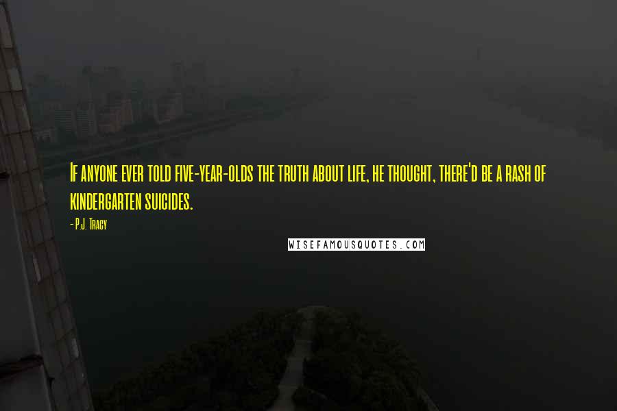 P.J. Tracy Quotes: If anyone ever told five-year-olds the truth about life, he thought, there'd be a rash of kindergarten suicides.