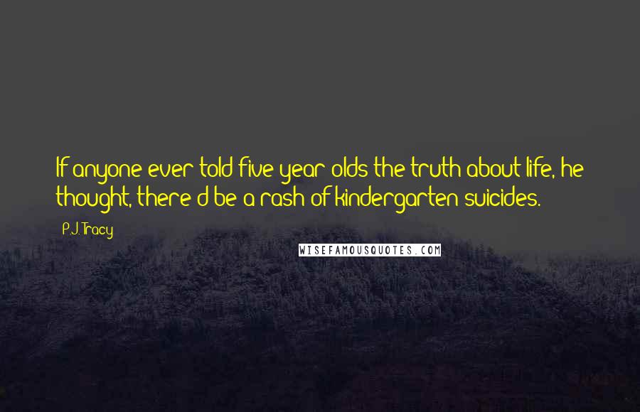 P.J. Tracy Quotes: If anyone ever told five-year-olds the truth about life, he thought, there'd be a rash of kindergarten suicides.