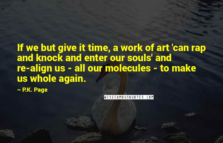 P.K. Page Quotes: If we but give it time, a work of art 'can rap and knock and enter our souls' and re-align us - all our molecules - to make us whole again.