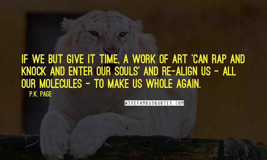 P.K. Page Quotes: If we but give it time, a work of art 'can rap and knock and enter our souls' and re-align us - all our molecules - to make us whole again.