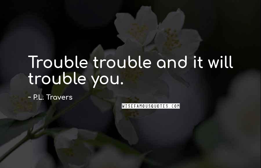 P.L. Travers Quotes: Trouble trouble and it will trouble you.