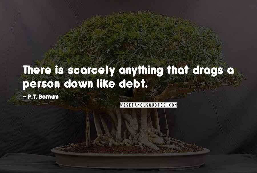 P.T. Barnum Quotes: There is scarcely anything that drags a person down like debt.