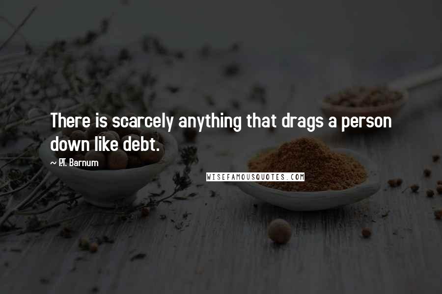 P.T. Barnum Quotes: There is scarcely anything that drags a person down like debt.