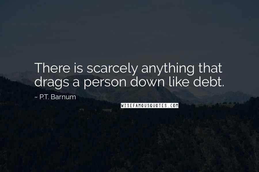 P.T. Barnum Quotes: There is scarcely anything that drags a person down like debt.