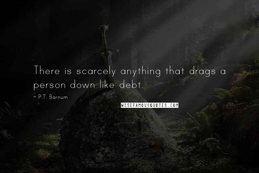 P.T. Barnum Quotes: There is scarcely anything that drags a person down like debt.