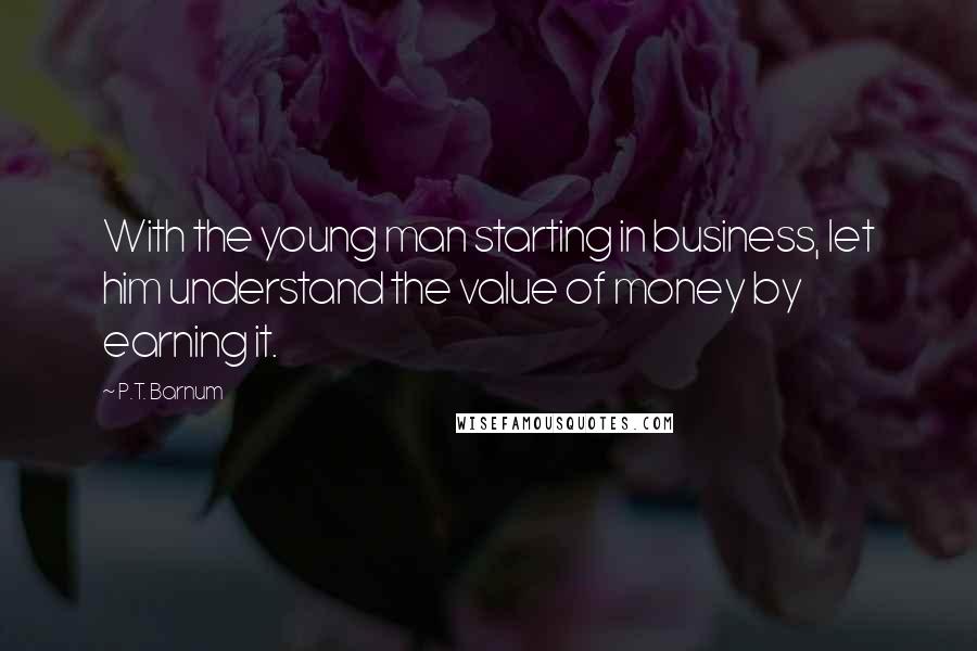 P.T. Barnum Quotes: With the young man starting in business, let him understand the value of money by earning it.