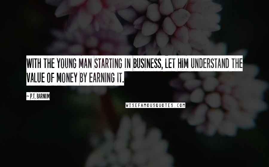 P.T. Barnum Quotes: With the young man starting in business, let him understand the value of money by earning it.