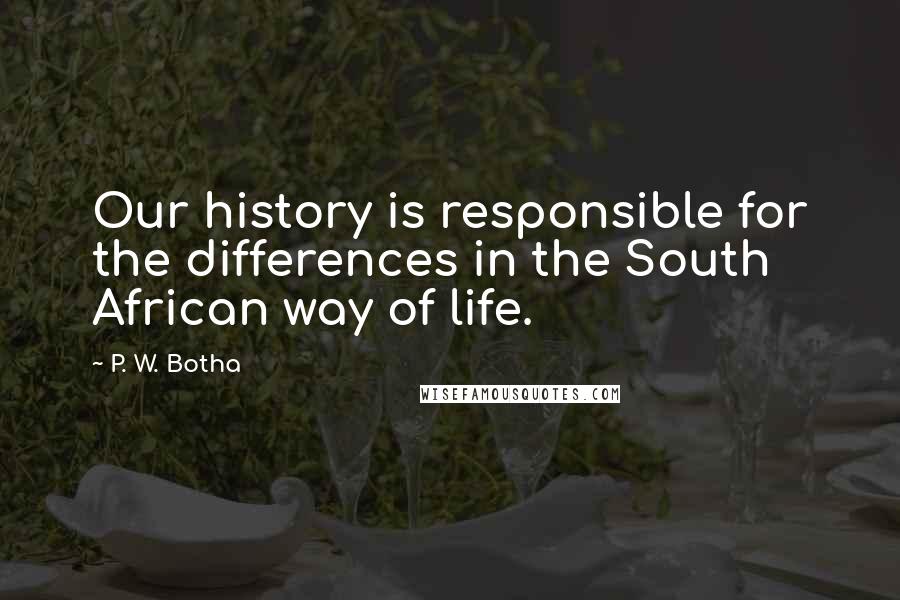 P. W. Botha Quotes: Our history is responsible for the differences in the South African way of life.