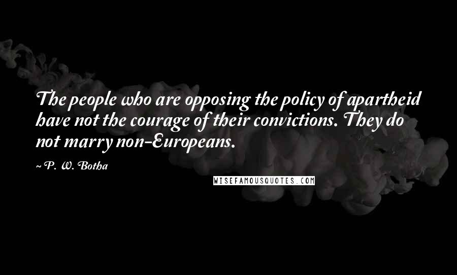 P. W. Botha Quotes: The people who are opposing the policy of apartheid have not the courage of their convictions. They do not marry non-Europeans.