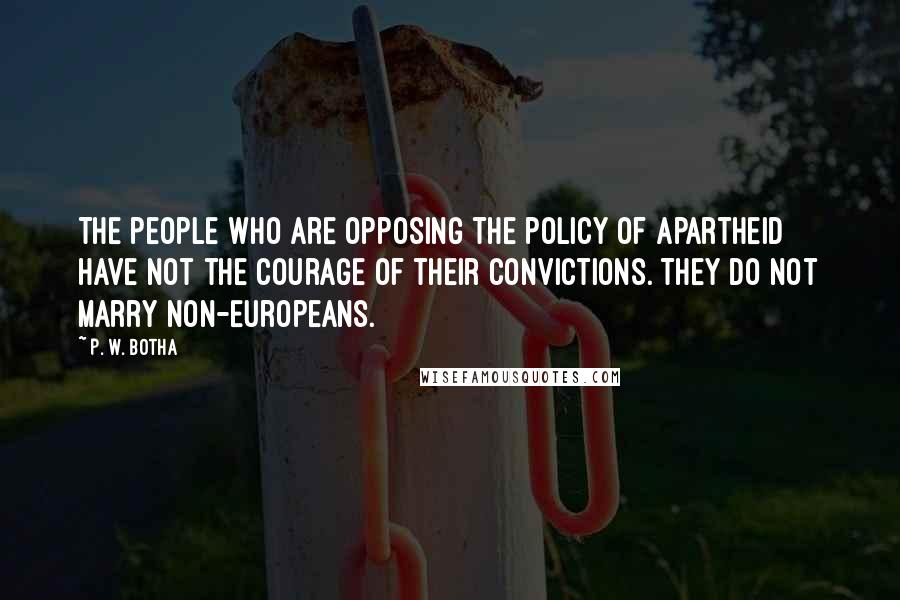 P. W. Botha Quotes: The people who are opposing the policy of apartheid have not the courage of their convictions. They do not marry non-Europeans.