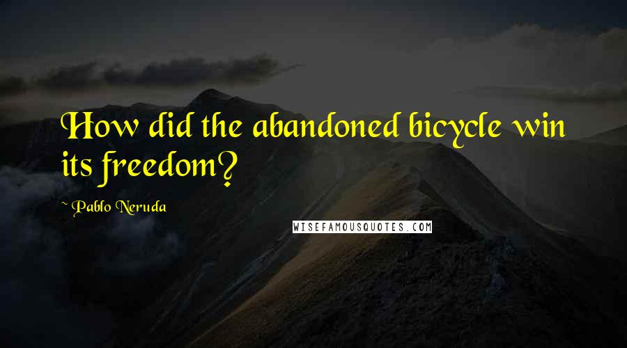 Pablo Neruda Quotes: How did the abandoned bicycle win its freedom?