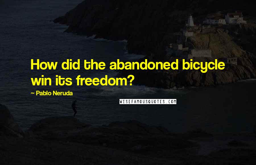 Pablo Neruda Quotes: How did the abandoned bicycle win its freedom?