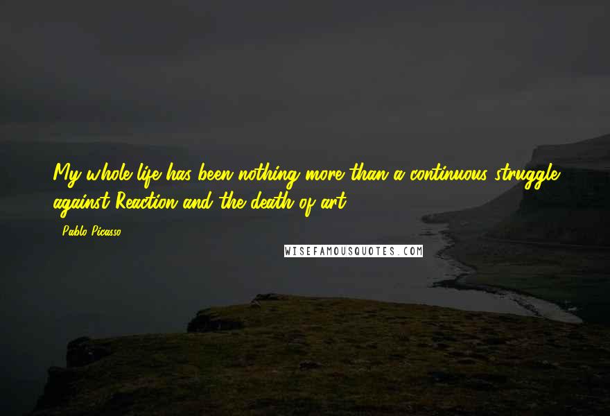 Pablo Picasso Quotes: My whole life has been nothing more than a continuous struggle against Reaction and the death of art.