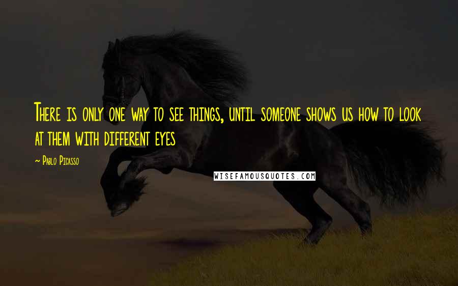 Pablo Picasso Quotes: There is only one way to see things, until someone shows us how to look at them with different eyes