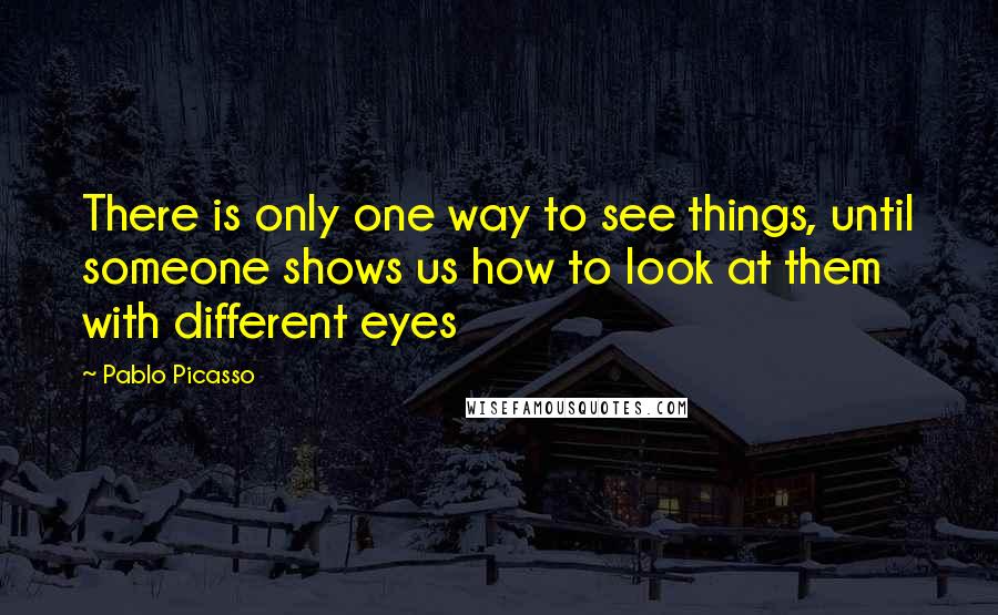 Pablo Picasso Quotes: There is only one way to see things, until someone shows us how to look at them with different eyes