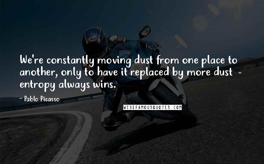 Pablo Picasso Quotes: We're constantly moving dust from one place to another, only to have it replaced by more dust  -  entropy always wins.