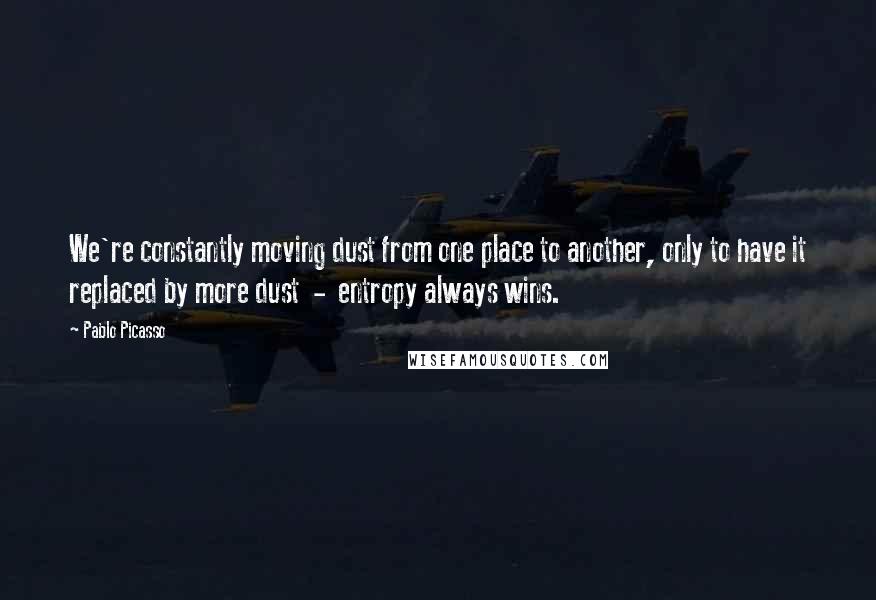 Pablo Picasso Quotes: We're constantly moving dust from one place to another, only to have it replaced by more dust  -  entropy always wins.