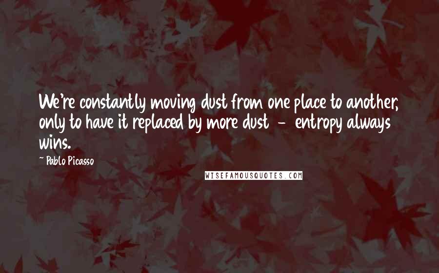 Pablo Picasso Quotes: We're constantly moving dust from one place to another, only to have it replaced by more dust  -  entropy always wins.