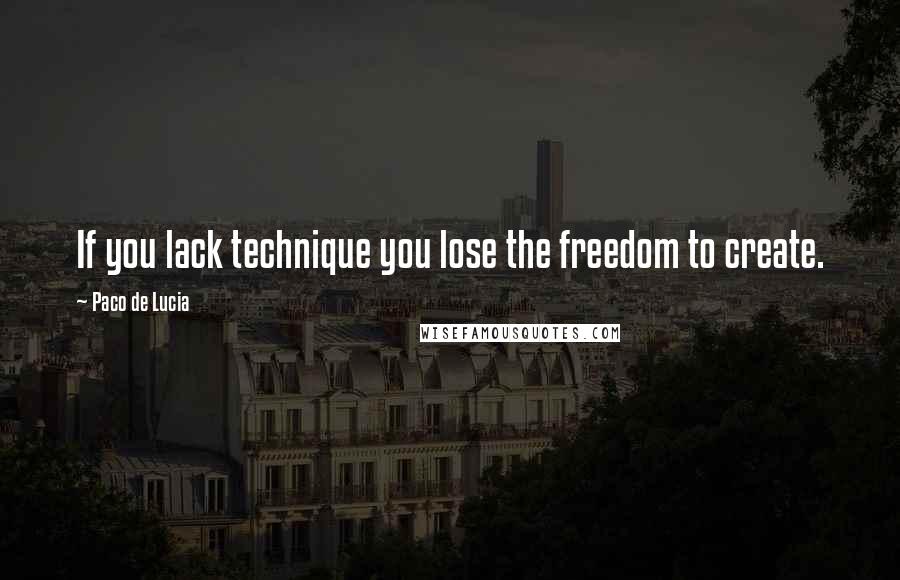 Paco De Lucia Quotes: If you lack technique you lose the freedom to create.