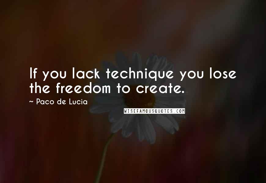 Paco De Lucia Quotes: If you lack technique you lose the freedom to create.