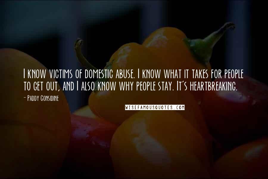 Paddy Considine Quotes: I know victims of domestic abuse. I know what it takes for people to get out, and I also know why people stay. It's heartbreaking.