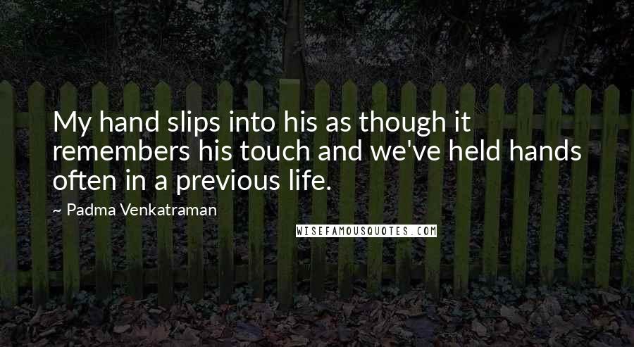 Padma Venkatraman Quotes: My hand slips into his as though it remembers his touch and we've held hands often in a previous life.