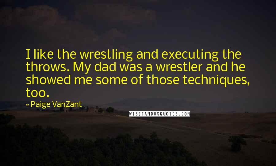 Paige VanZant Quotes: I like the wrestling and executing the throws. My dad was a wrestler and he showed me some of those techniques, too.