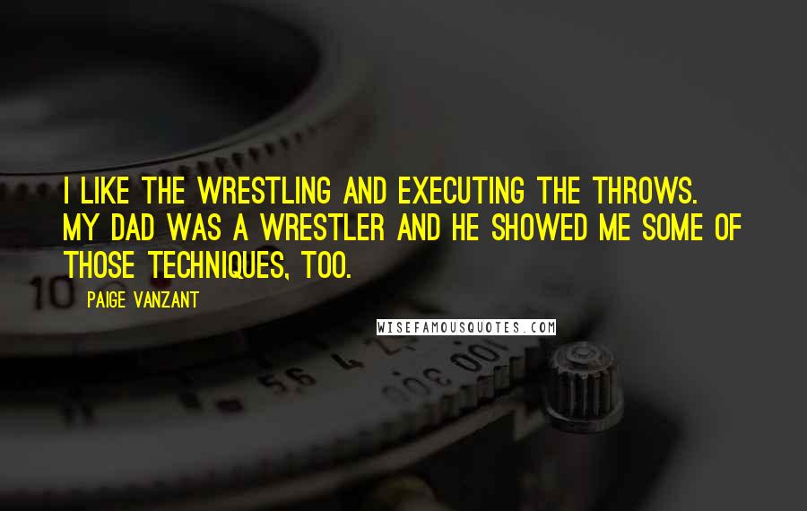 Paige VanZant Quotes: I like the wrestling and executing the throws. My dad was a wrestler and he showed me some of those techniques, too.