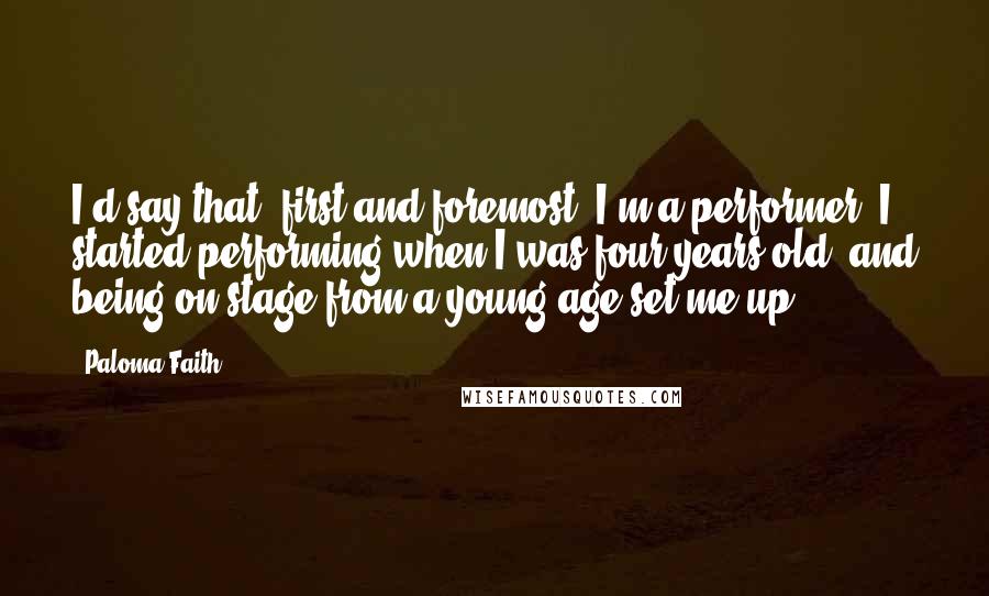 Paloma Faith Quotes: I'd say that, first and foremost, I'm a performer; I started performing when I was four years old, and being on stage from a young age set me up.