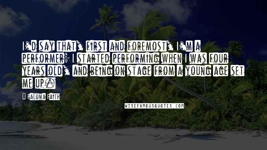 Paloma Faith Quotes: I'd say that, first and foremost, I'm a performer; I started performing when I was four years old, and being on stage from a young age set me up.