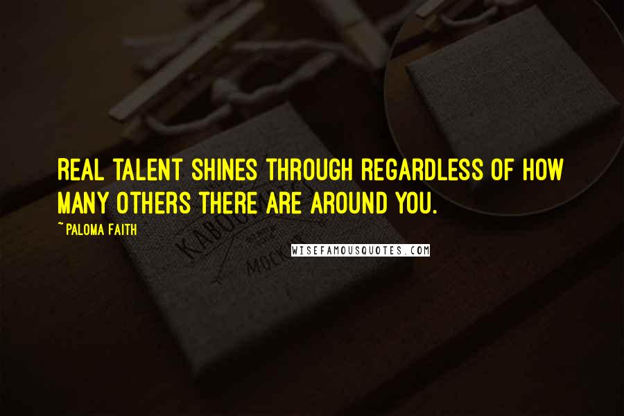 Paloma Faith Quotes: Real talent shines through regardless of how many others there are around you.