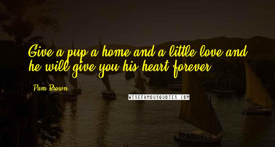 Pam Brown Quotes: Give a pup a home and a little love and he will give you his heart forever.