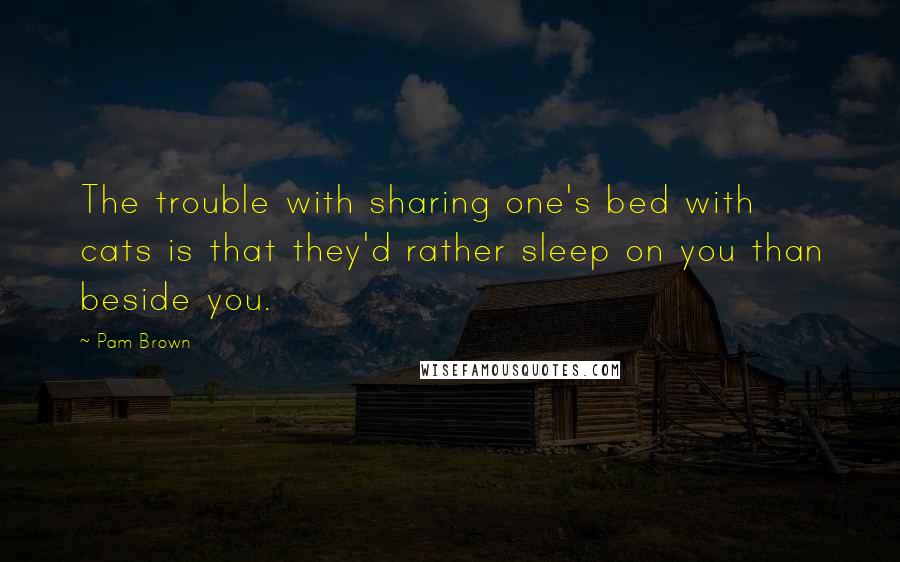 Pam Brown Quotes: The trouble with sharing one's bed with cats is that they'd rather sleep on you than beside you.