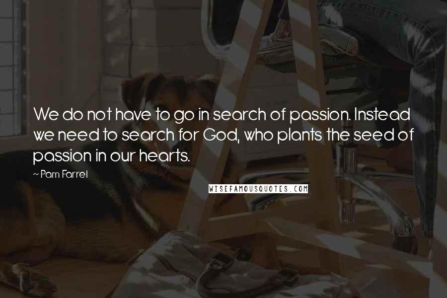 Pam Farrel Quotes: We do not have to go in search of passion. Instead we need to search for God, who plants the seed of passion in our hearts.