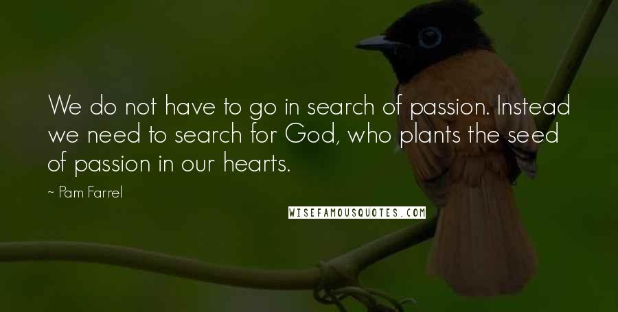 Pam Farrel Quotes: We do not have to go in search of passion. Instead we need to search for God, who plants the seed of passion in our hearts.