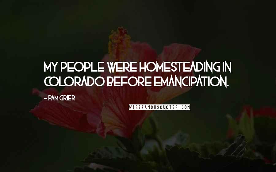 Pam Grier Quotes: My people were homesteading in Colorado before Emancipation.