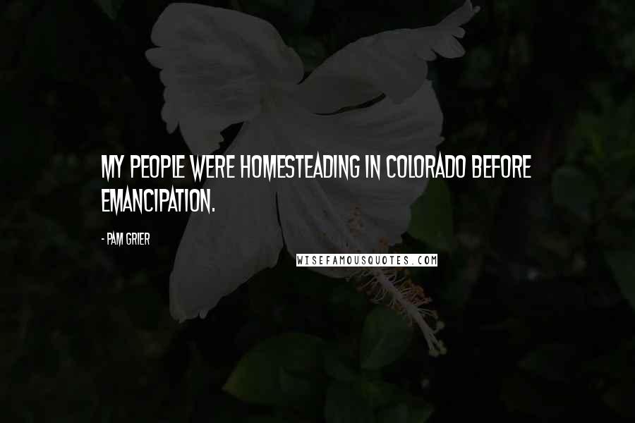 Pam Grier Quotes: My people were homesteading in Colorado before Emancipation.