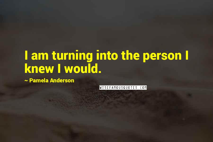 Pamela Anderson Quotes: I am turning into the person I knew I would.