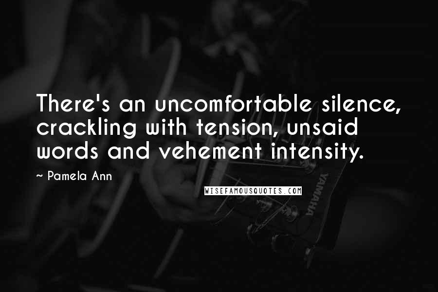 Pamela Ann Quotes: There's an uncomfortable silence, crackling with tension, unsaid words and vehement intensity.