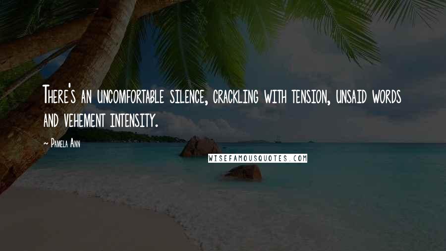 Pamela Ann Quotes: There's an uncomfortable silence, crackling with tension, unsaid words and vehement intensity.