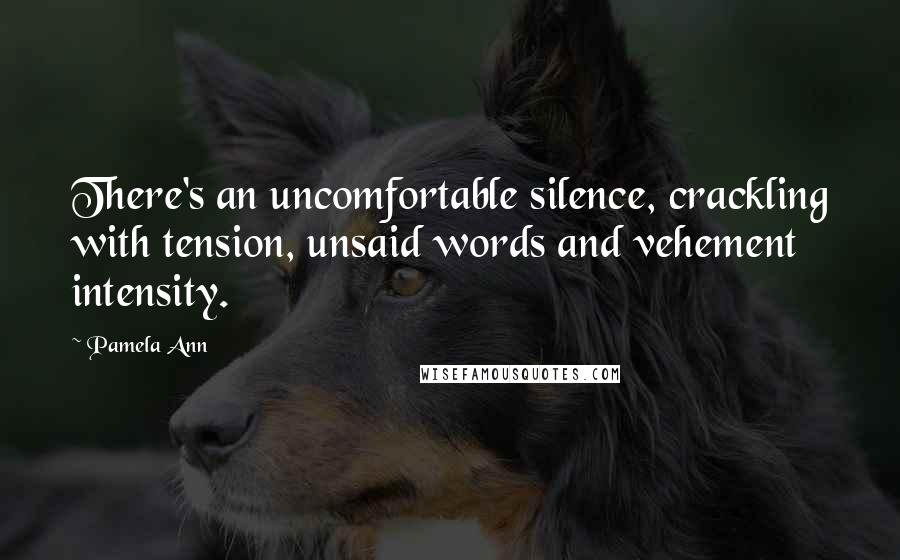 Pamela Ann Quotes: There's an uncomfortable silence, crackling with tension, unsaid words and vehement intensity.