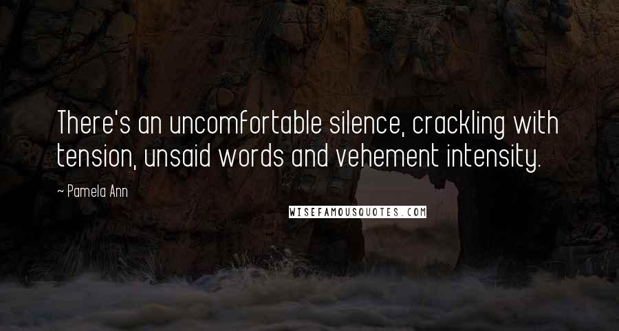 Pamela Ann Quotes: There's an uncomfortable silence, crackling with tension, unsaid words and vehement intensity.