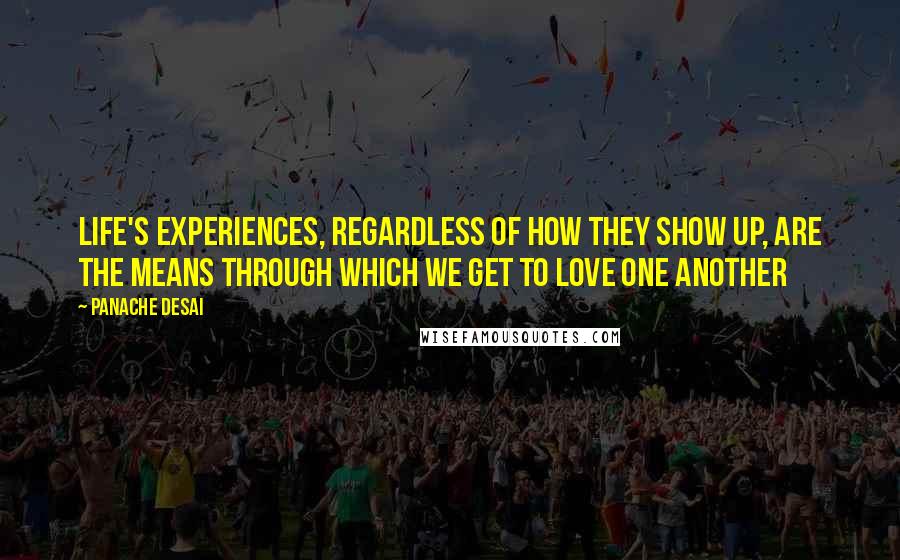 Panache Desai Quotes: Life's experiences, regardless of how they show up, are the means through which we get to love one another