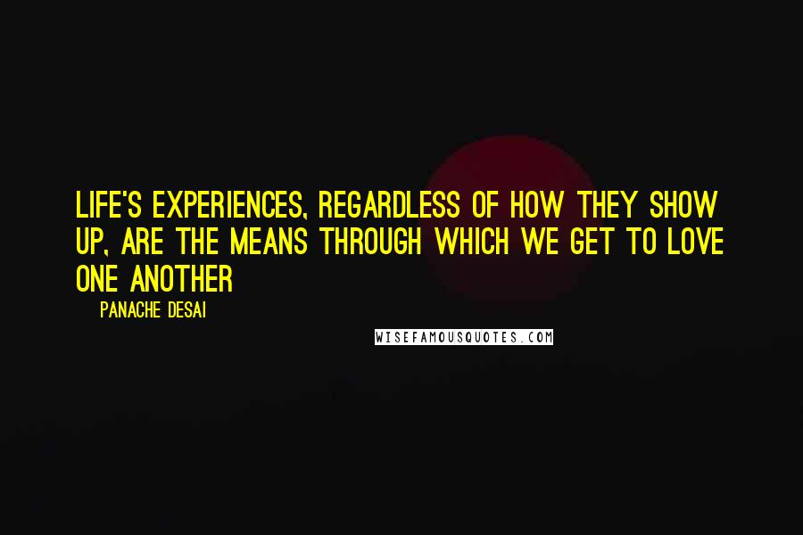 Panache Desai Quotes: Life's experiences, regardless of how they show up, are the means through which we get to love one another