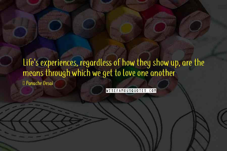 Panache Desai Quotes: Life's experiences, regardless of how they show up, are the means through which we get to love one another