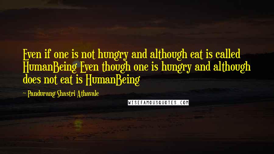 Pandurang Shastri Athavale Quotes: Even if one is not hungry and although eat is called HumanBeing Even though one is hungry and although does not eat is HumanBeing